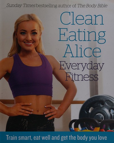 Clean Eating Alice: Everyday Fitness – Healthy Recipes & Practical Workout Guide for Everyday Wellness by Alice Liveing – Workout & Nutrition Guide
