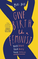 Give Birth Like A Feminist Your Body Your Baby Your Choices