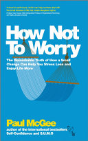 How Not To Worry: The Remarkable Truth of How a Small Change Can Help You Stress Less and Enjoy Life More by Paul McGee