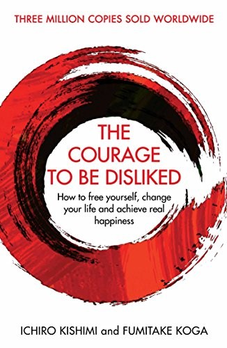 The Courage To Be Disliked: How to free yourself, change your life and achieve real happiness (Courage To series) by Ichiro Kishimi, Fumitake Koga